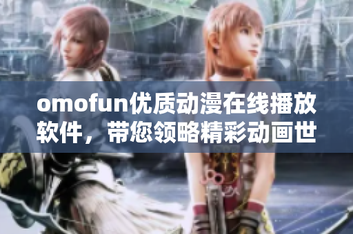 omofun優(yōu)質(zhì)動漫在線播放軟件，帶您領(lǐng)略精彩動畫世界