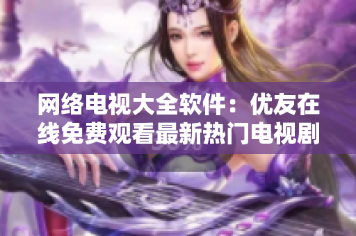 網(wǎng)絡(luò)電視大全軟件：優(yōu)友在線免費觀看最新熱門電視劇全收錄！