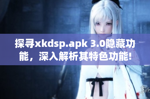 探尋xkdsp.apk 3.0隱藏功能，深入解析其特色功能!