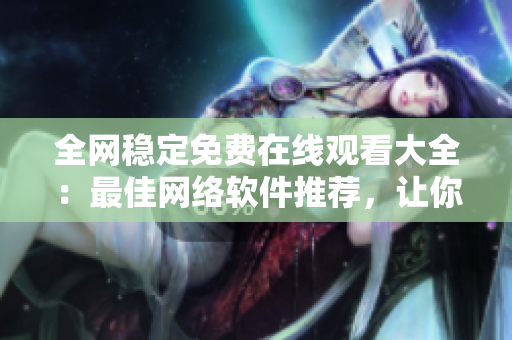 全網(wǎng)穩(wěn)定免費(fèi)在線觀看大全：最佳網(wǎng)絡(luò)軟件推薦，讓你暢享流暢觀賞體驗(yàn)！