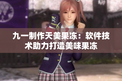 九一制作天美果凍：軟件技術(shù)助力打造美味果凍