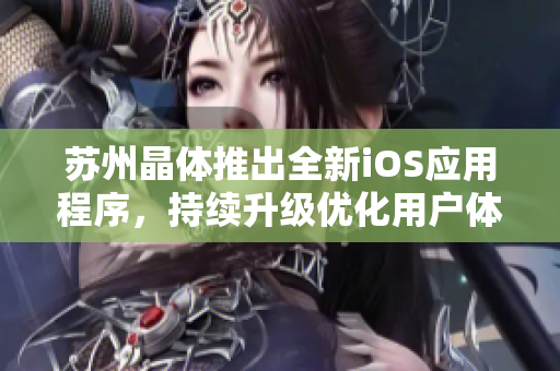 蘇州晶體推出全新iOS應(yīng)用程序，持續(xù)升級(jí)優(yōu)化用戶體驗(yàn)