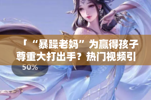 「“暴躁老媽”為贏得孩子尊重大打出手？熱門視頻引熱議！」