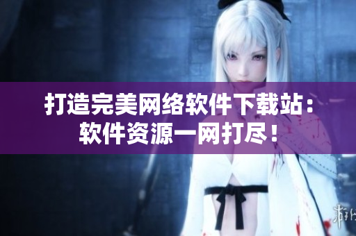 打造完美網(wǎng)絡軟件下載站：軟件資源一網(wǎng)打盡！