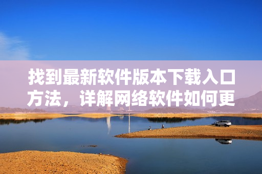 找到最新軟件版本下載入口方法，詳解網絡軟件如何更新與使用
