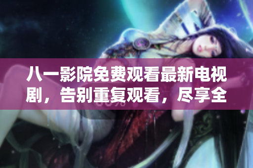 八一影院免費(fèi)觀看最新電視劇，告別重復(fù)觀看，盡享全新視覺饕餮！
