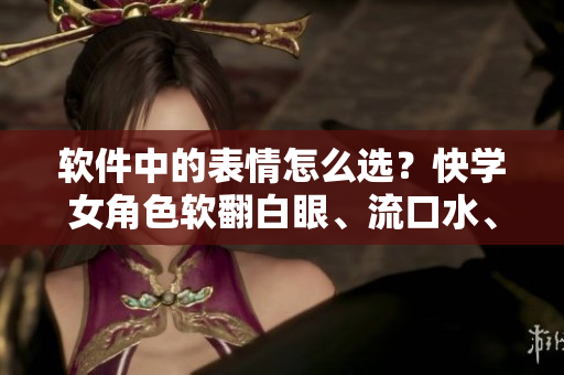 軟件中的表情怎么選？快學(xué)女角色軟翻白眼、流口水、流眼淚！