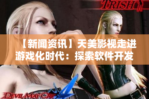 【新聞資訊】天美影視走進(jìn)游戲化時代：探索軟件開發(fā)的創(chuàng)新前沿