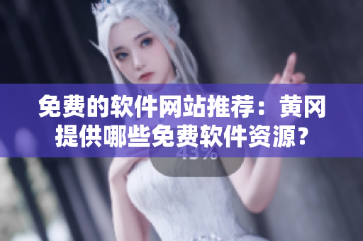 免費(fèi)的軟件網(wǎng)站推薦：黃岡提供哪些免費(fèi)軟件資源？