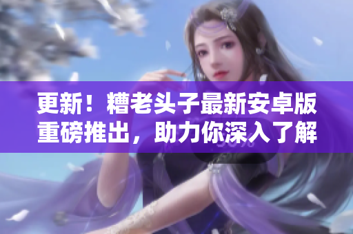 更新！糟老頭子最新安卓版重磅推出，助力你深入了解網(wǎng)絡(luò)軟件的實(shí)戰(zhàn)應(yīng)用！