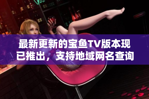 最新更新的寶魚TV版本現(xiàn)已推出，支持地域網(wǎng)名查詢功能！