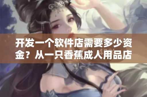 開發(fā)一個軟件店需要多少資金？從一只香蕉成人用品店加盟費用來看