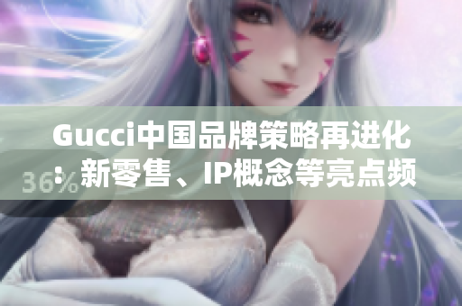 Gucci中國(guó)品牌策略再進(jìn)化：新零售、IP概念等亮點(diǎn)頻現(xiàn)