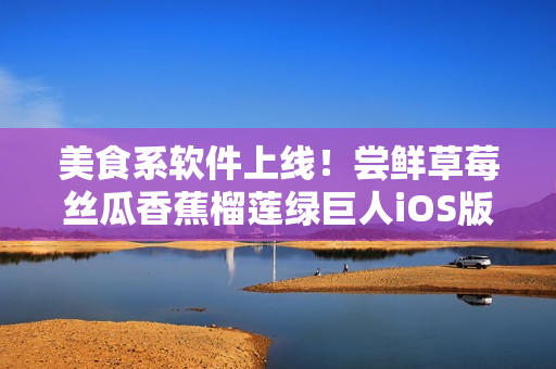 美食系軟件上線！嘗鮮草莓絲瓜香蕉榴蓮綠巨人iOS版本