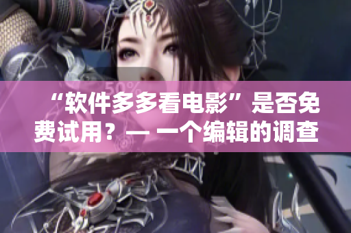 “軟件多多看電影”是否免費(fèi)試用？— 一個(gè)編輯的調(diào)查