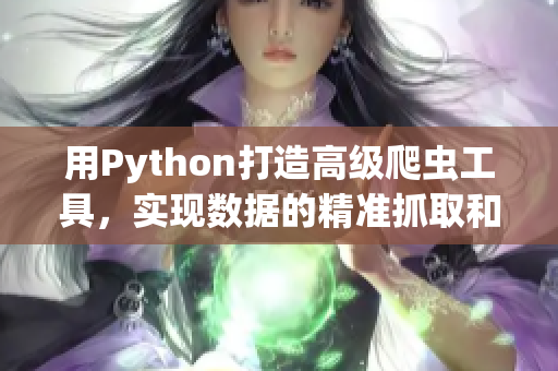 用Python打造高級(jí)爬蟲工具，實(shí)現(xiàn)數(shù)據(jù)的精準(zhǔn)抓取和處理！