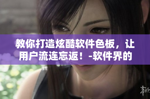 教你打造炫酷軟件色板，讓用戶流連忘返！-軟件界的Tiktok