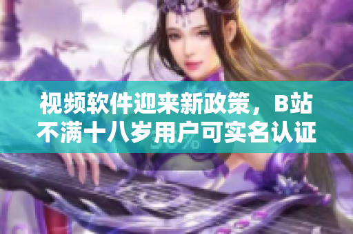 視頻軟件迎來新政策，B站不滿十八歲用戶可實名認證嗎？