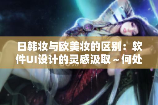 日韓妝與歐美妝的區(qū)別：軟件UI設(shè)計(jì)的靈感汲取～何處取靈感？