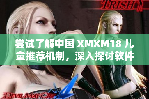 嘗試了解中國 XMXM18 兒童推薦機(jī)制，深入探討軟件推薦算法的實(shí)踐與應(yīng)用
