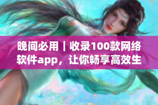 晚間必用｜收錄100款網(wǎng)絡(luò)軟件app，讓你暢享高效生活