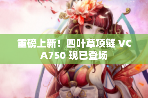 重磅上新！四葉草項(xiàng)鏈 VCA750 現(xiàn)已登場