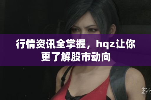 行情資訊全掌握，hqz讓你更了解股市動(dòng)向