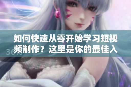 如何快速從零開始學習短視頻制作？這里是你的最佳入口！