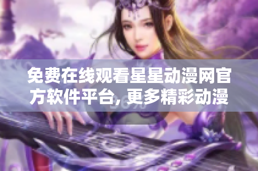 免費(fèi)在線觀看星星動(dòng)漫網(wǎng)官方軟件平臺(tái), 更多精彩動(dòng)漫內(nèi)容隨時(shí)開啟