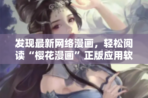 發(fā)現(xiàn)最新網(wǎng)絡(luò)漫畫，輕松閱讀“櫻花漫畫”正版應(yīng)用軟件入口