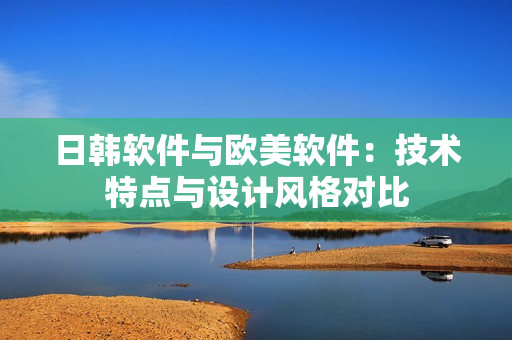 日韓軟件與歐美軟件：技術特點與設計風格對比