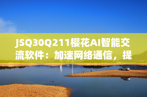 JSQ30Q211櫻花AI智能交流軟件：加速網(wǎng)絡(luò)通信，提高工作效率