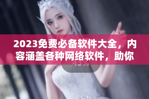 2023免費必備軟件大全，內(nèi)容涵蓋各種網(wǎng)絡軟件，助你暢游互聯(lián)網(wǎng)!