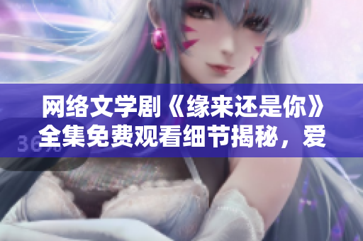 網(wǎng)絡(luò)文學(xué)劇《緣來(lái)還是你》全集免費(fèi)觀看細(xì)節(jié)揭秘，愛(ài)情軟件也需要升級(jí)？