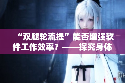 “雙腿輪流提”能否增強(qiáng)軟件工作效率？——探究身體與軟件編程的關(guān)系