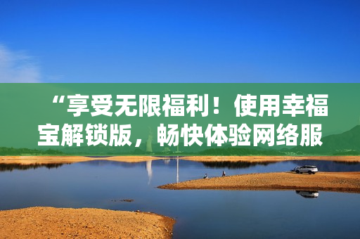 “享受無限福利！使用幸福寶解鎖版，暢快體驗(yàn)網(wǎng)絡(luò)服務(wù)”