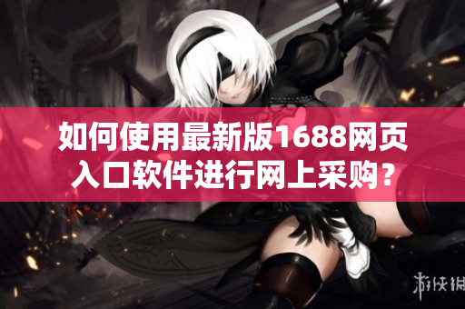 如何使用最新版1688網(wǎng)頁入口軟件進(jìn)行網(wǎng)上采購？