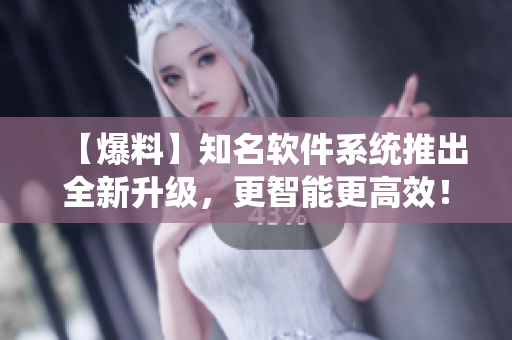 【爆料】知名軟件系統(tǒng)推出全新升級，更智能更高效！