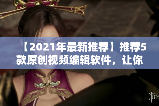 【2021年最新推薦】推薦5款原創(chuàng)視頻編輯軟件，讓你的短視頻創(chuàng)作無(wú)限可能！