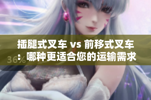 插腿式叉車(chē) vs 前移式叉車(chē)：哪種更適合您的運(yùn)輸需求？