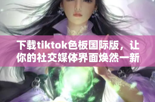 下載tiktok色板國際版，讓你的社交媒體界面煥然一新！