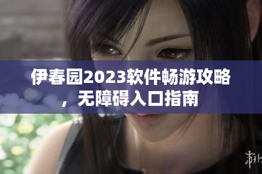 伊春園2023軟件暢游攻略，無(wú)障礙入口指南 