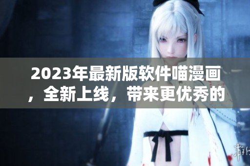 2023年最新版軟件喵漫畫，全新上線，帶來更優(yōu)秀的用戶體驗！