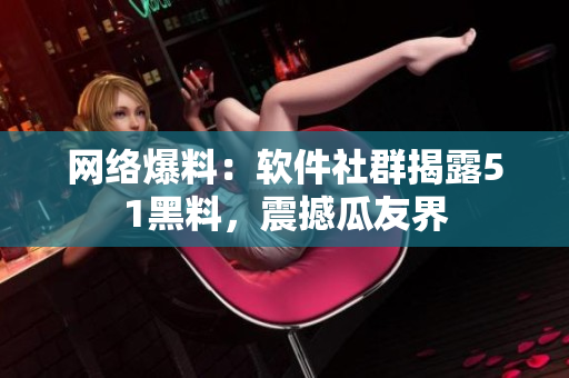 網(wǎng)絡(luò)爆料：軟件社群揭露51黑料，震撼瓜友界