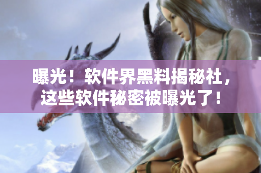 曝光！軟件界黑料揭秘社，這些軟件秘密被曝光了！
