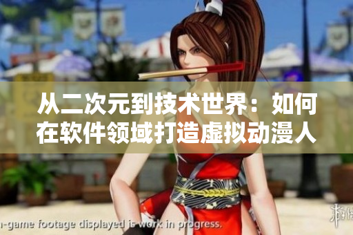 從二次元到技術(shù)世界：如何在軟件領(lǐng)域打造虛擬動漫人物？