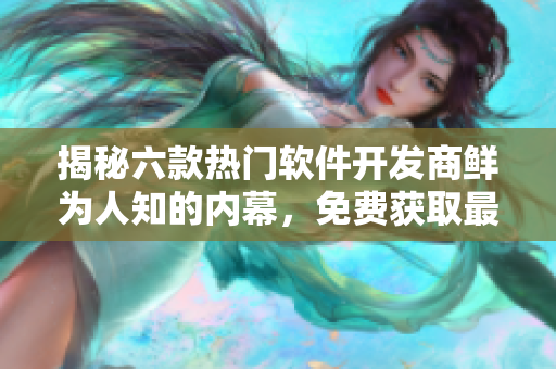 揭秘六款熱門軟件開發(fā)商鮮為人知的內(nèi)幕，免費(fèi)獲取最新軟件行業(yè)爆料
