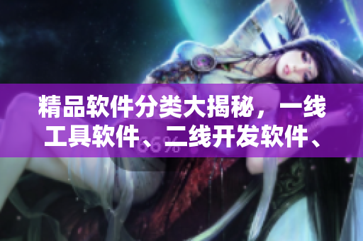 精品軟件分類大揭秘，一線工具軟件、二線開發(fā)軟件、三線效率軟件全解析