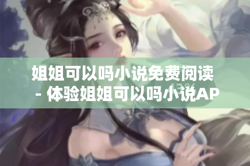 姐姐可以嗎小說免費閱讀  - 體驗姐姐可以嗎小說APP在線暢讀