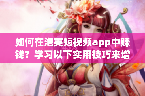 如何在泡芙短視頻app中賺錢？學(xué)習(xí)以下實用技巧來增加你的收入！